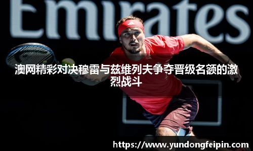 澳网精彩对决穆雷与兹维列夫争夺晋级名额的激烈战斗